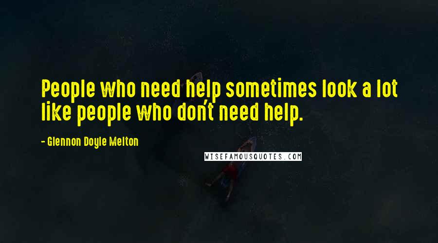 Glennon Doyle Melton Quotes: People who need help sometimes look a lot like people who don't need help.