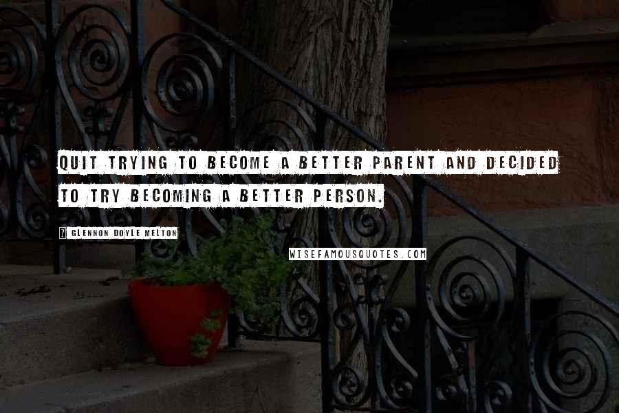 Glennon Doyle Melton Quotes: Quit trying to become a better parent and decided to try becoming a better person.
