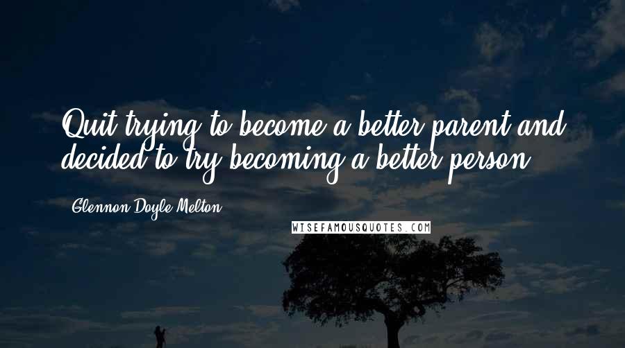 Glennon Doyle Melton Quotes: Quit trying to become a better parent and decided to try becoming a better person.