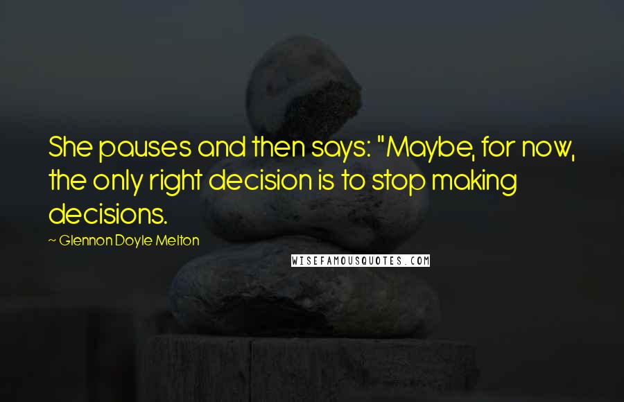 Glennon Doyle Melton Quotes: She pauses and then says: "Maybe, for now, the only right decision is to stop making decisions.