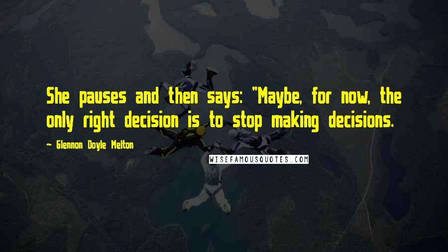 Glennon Doyle Melton Quotes: She pauses and then says: "Maybe, for now, the only right decision is to stop making decisions.