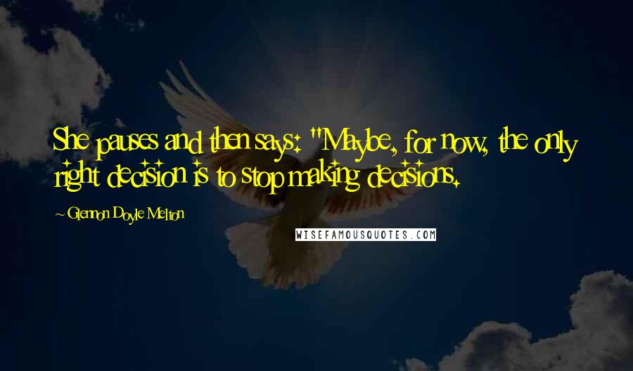 Glennon Doyle Melton Quotes: She pauses and then says: "Maybe, for now, the only right decision is to stop making decisions.