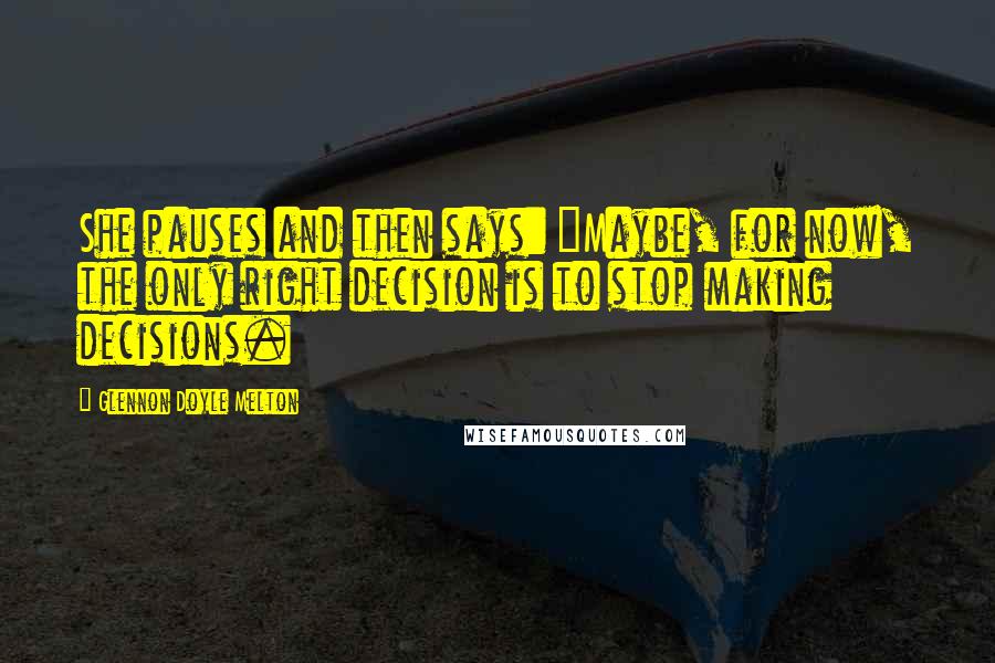 Glennon Doyle Melton Quotes: She pauses and then says: "Maybe, for now, the only right decision is to stop making decisions.