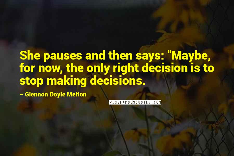 Glennon Doyle Melton Quotes: She pauses and then says: "Maybe, for now, the only right decision is to stop making decisions.