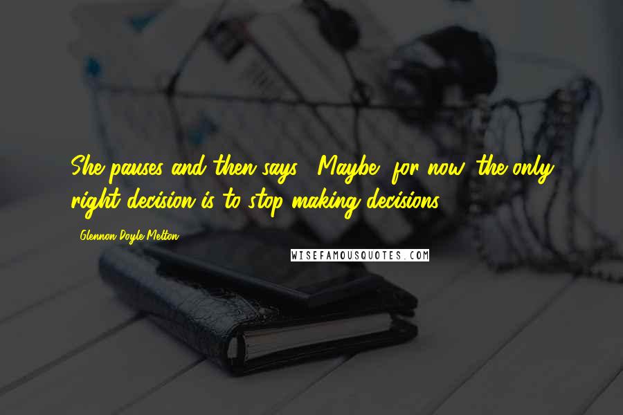 Glennon Doyle Melton Quotes: She pauses and then says: "Maybe, for now, the only right decision is to stop making decisions.