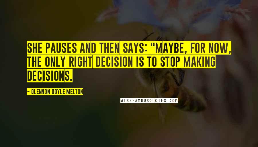 Glennon Doyle Melton Quotes: She pauses and then says: "Maybe, for now, the only right decision is to stop making decisions.