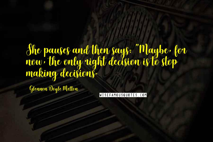 Glennon Doyle Melton Quotes: She pauses and then says: "Maybe, for now, the only right decision is to stop making decisions.