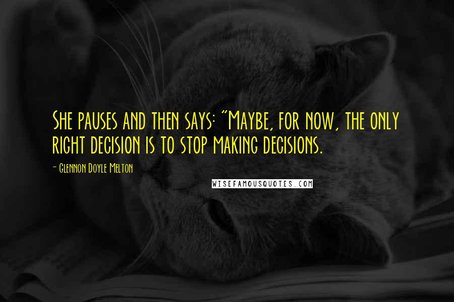 Glennon Doyle Melton Quotes: She pauses and then says: "Maybe, for now, the only right decision is to stop making decisions.