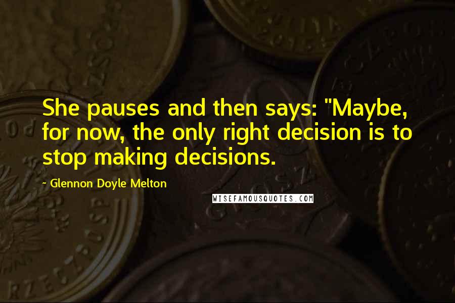 Glennon Doyle Melton Quotes: She pauses and then says: "Maybe, for now, the only right decision is to stop making decisions.