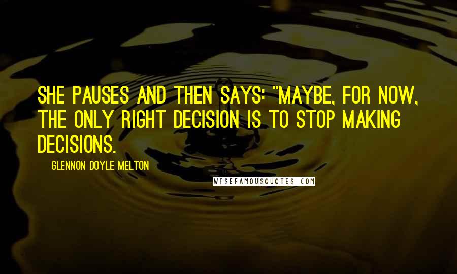 Glennon Doyle Melton Quotes: She pauses and then says: "Maybe, for now, the only right decision is to stop making decisions.