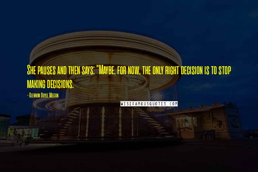 Glennon Doyle Melton Quotes: She pauses and then says: "Maybe, for now, the only right decision is to stop making decisions.