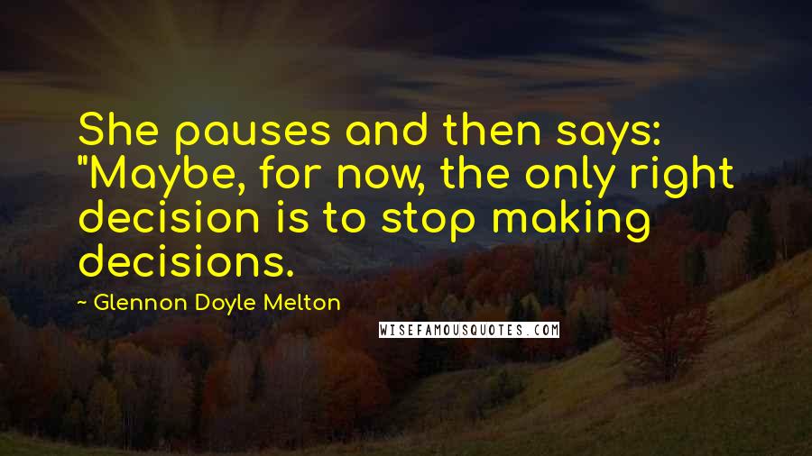 Glennon Doyle Melton Quotes: She pauses and then says: "Maybe, for now, the only right decision is to stop making decisions.