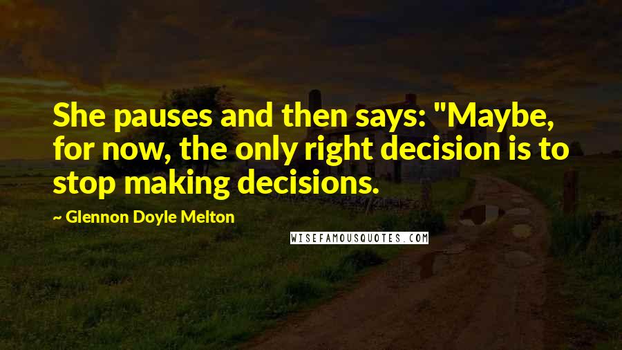 Glennon Doyle Melton Quotes: She pauses and then says: "Maybe, for now, the only right decision is to stop making decisions.