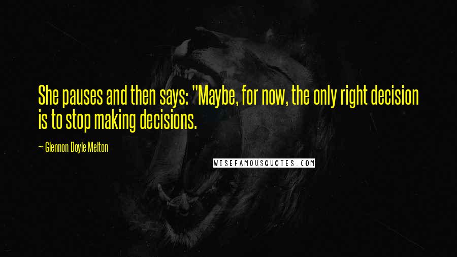 Glennon Doyle Melton Quotes: She pauses and then says: "Maybe, for now, the only right decision is to stop making decisions.