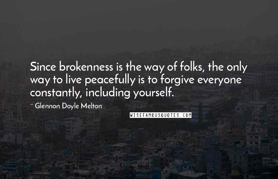 Glennon Doyle Melton Quotes: Since brokenness is the way of folks, the only way to live peacefully is to forgive everyone constantly, including yourself.