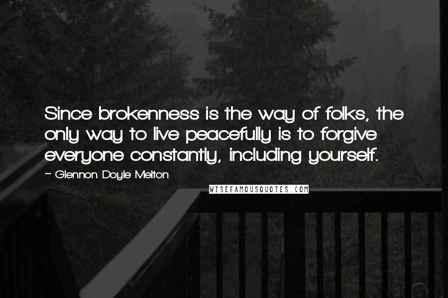 Glennon Doyle Melton Quotes: Since brokenness is the way of folks, the only way to live peacefully is to forgive everyone constantly, including yourself.