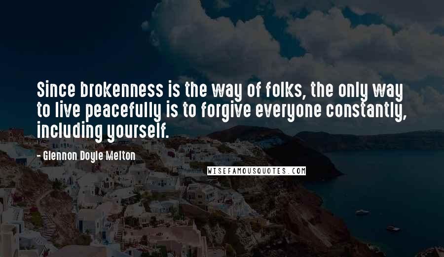 Glennon Doyle Melton Quotes: Since brokenness is the way of folks, the only way to live peacefully is to forgive everyone constantly, including yourself.