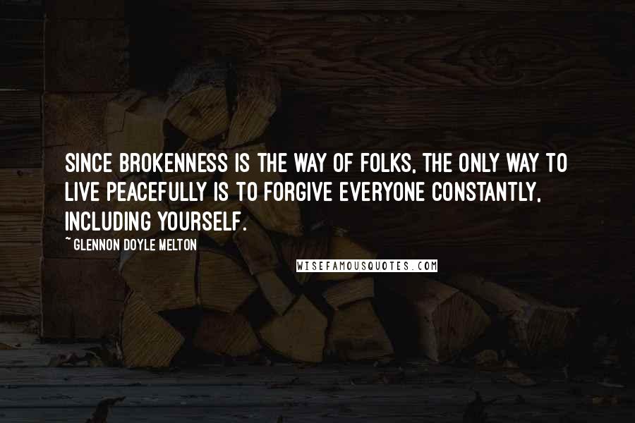 Glennon Doyle Melton Quotes: Since brokenness is the way of folks, the only way to live peacefully is to forgive everyone constantly, including yourself.