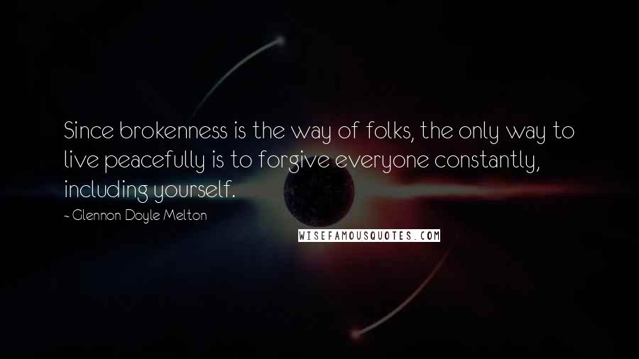 Glennon Doyle Melton Quotes: Since brokenness is the way of folks, the only way to live peacefully is to forgive everyone constantly, including yourself.