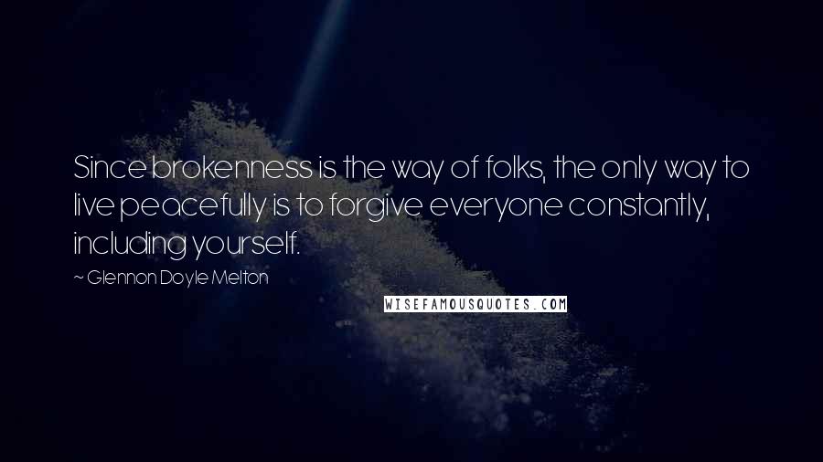 Glennon Doyle Melton Quotes: Since brokenness is the way of folks, the only way to live peacefully is to forgive everyone constantly, including yourself.
