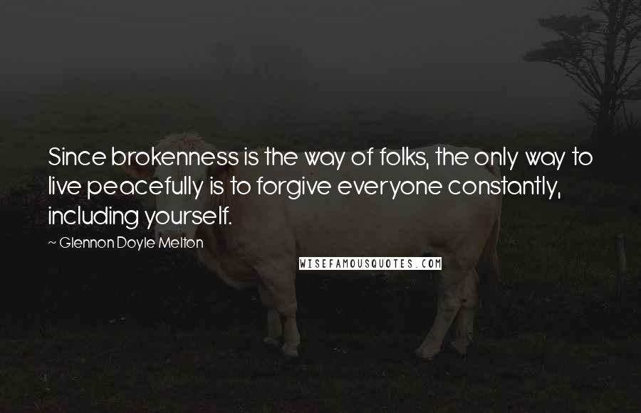 Glennon Doyle Melton Quotes: Since brokenness is the way of folks, the only way to live peacefully is to forgive everyone constantly, including yourself.