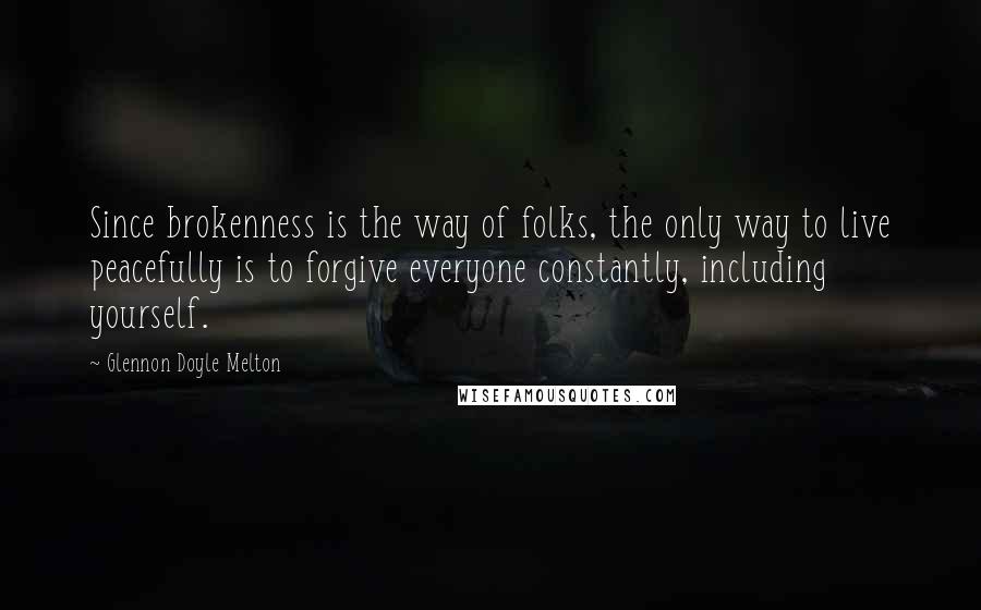 Glennon Doyle Melton Quotes: Since brokenness is the way of folks, the only way to live peacefully is to forgive everyone constantly, including yourself.