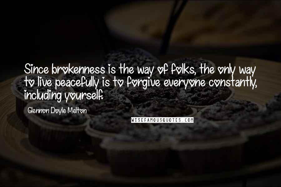 Glennon Doyle Melton Quotes: Since brokenness is the way of folks, the only way to live peacefully is to forgive everyone constantly, including yourself.