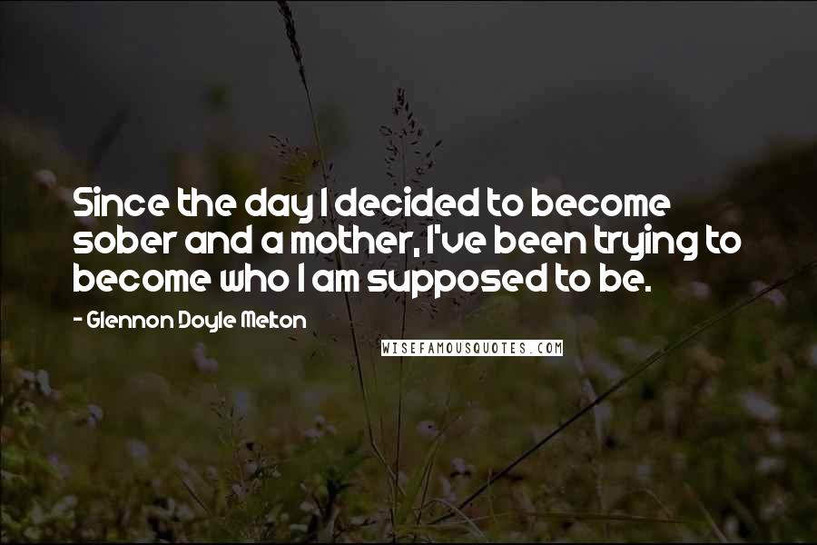 Glennon Doyle Melton Quotes: Since the day I decided to become sober and a mother, I've been trying to become who I am supposed to be.