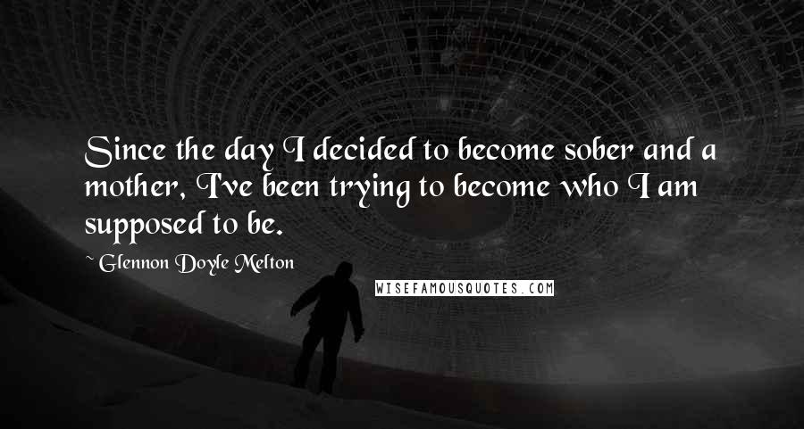 Glennon Doyle Melton Quotes: Since the day I decided to become sober and a mother, I've been trying to become who I am supposed to be.