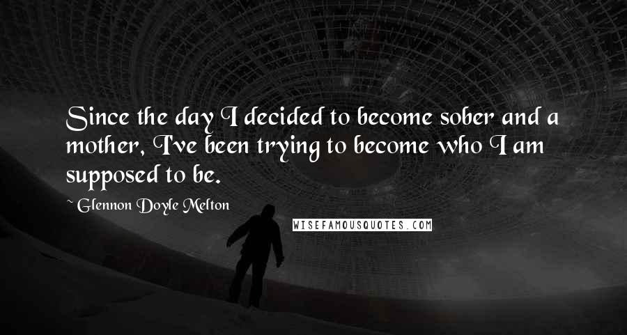 Glennon Doyle Melton Quotes: Since the day I decided to become sober and a mother, I've been trying to become who I am supposed to be.