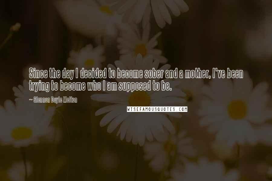 Glennon Doyle Melton Quotes: Since the day I decided to become sober and a mother, I've been trying to become who I am supposed to be.