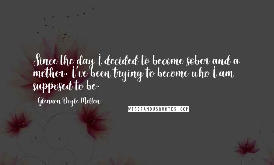 Glennon Doyle Melton Quotes: Since the day I decided to become sober and a mother, I've been trying to become who I am supposed to be.