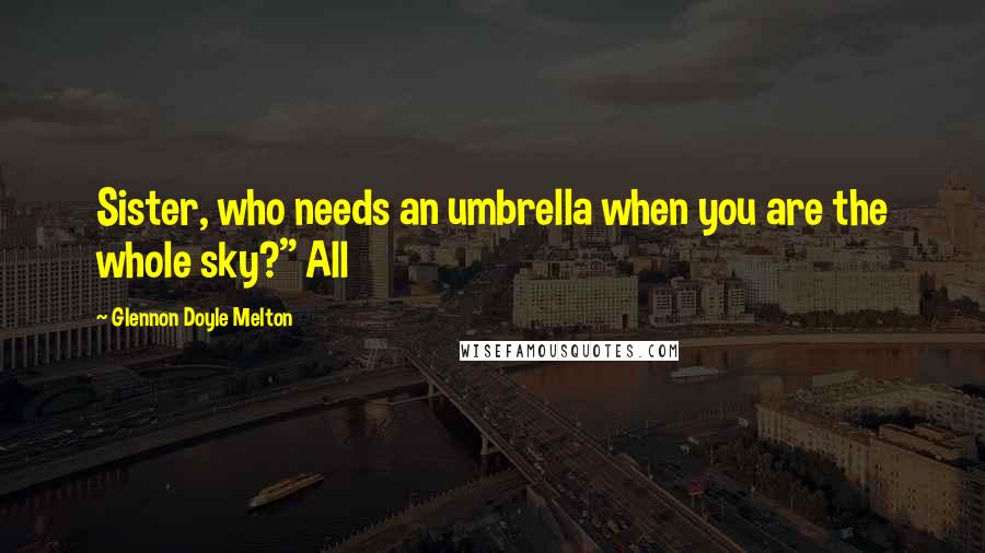 Glennon Doyle Melton Quotes: Sister, who needs an umbrella when you are the whole sky?" All