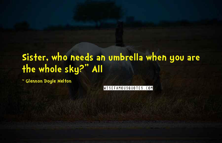 Glennon Doyle Melton Quotes: Sister, who needs an umbrella when you are the whole sky?" All