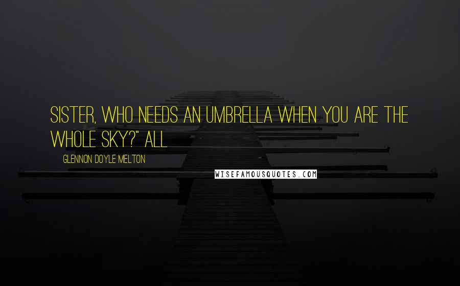 Glennon Doyle Melton Quotes: Sister, who needs an umbrella when you are the whole sky?" All