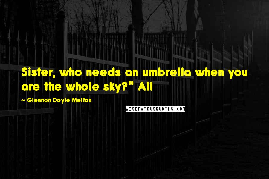 Glennon Doyle Melton Quotes: Sister, who needs an umbrella when you are the whole sky?" All