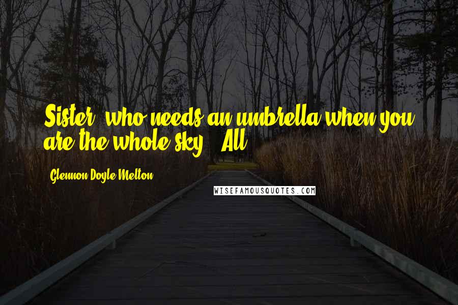 Glennon Doyle Melton Quotes: Sister, who needs an umbrella when you are the whole sky?" All