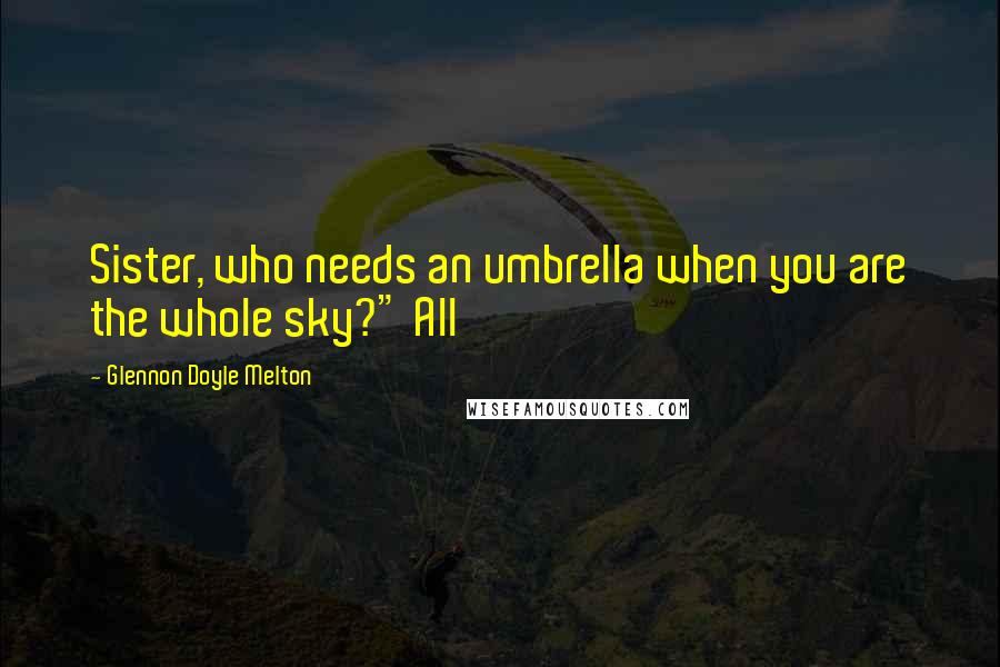 Glennon Doyle Melton Quotes: Sister, who needs an umbrella when you are the whole sky?" All