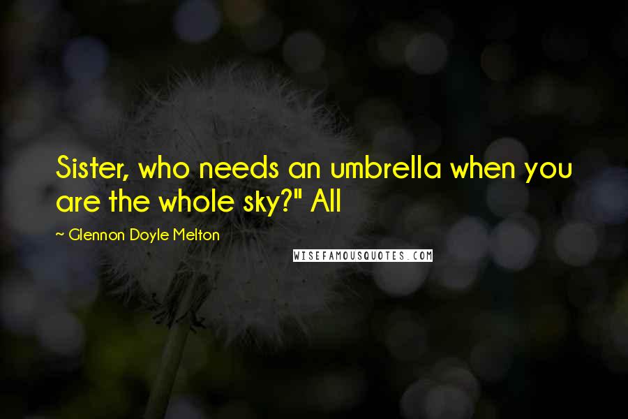 Glennon Doyle Melton Quotes: Sister, who needs an umbrella when you are the whole sky?" All