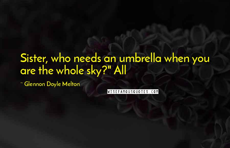 Glennon Doyle Melton Quotes: Sister, who needs an umbrella when you are the whole sky?" All