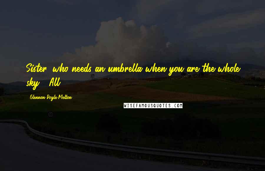 Glennon Doyle Melton Quotes: Sister, who needs an umbrella when you are the whole sky?" All