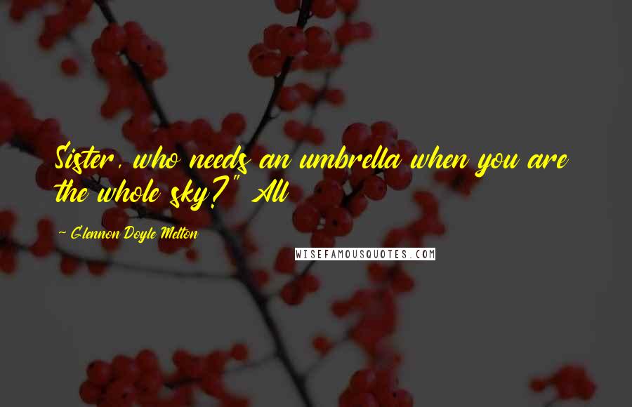 Glennon Doyle Melton Quotes: Sister, who needs an umbrella when you are the whole sky?" All