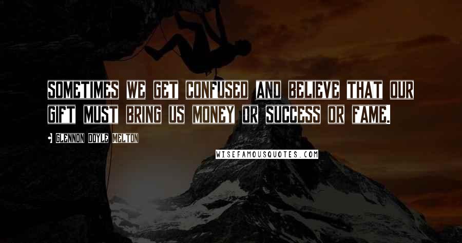 Glennon Doyle Melton Quotes: sometimes we get confused and believe that our gift must bring us money or success or fame.