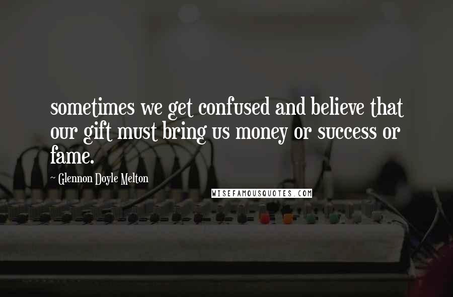 Glennon Doyle Melton Quotes: sometimes we get confused and believe that our gift must bring us money or success or fame.