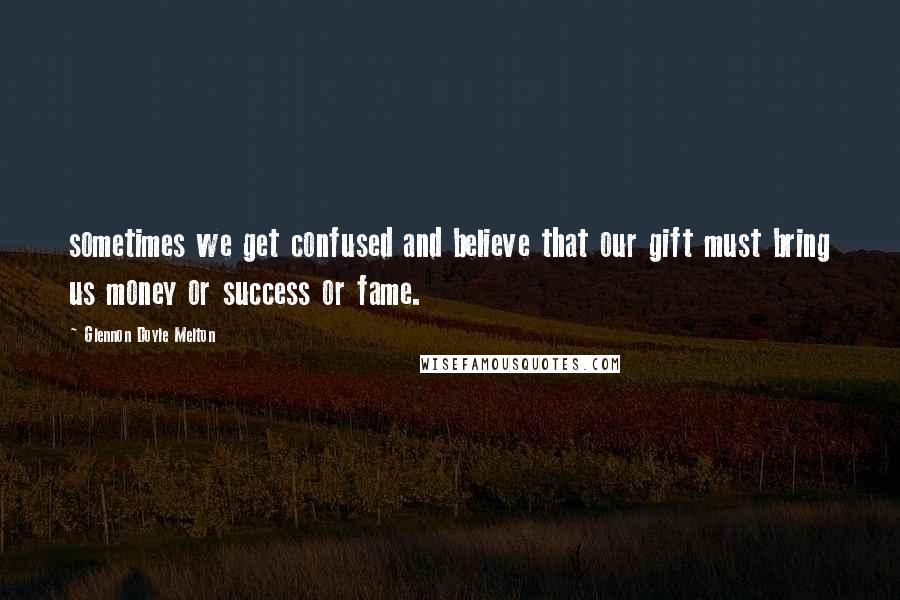 Glennon Doyle Melton Quotes: sometimes we get confused and believe that our gift must bring us money or success or fame.