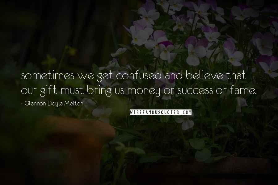 Glennon Doyle Melton Quotes: sometimes we get confused and believe that our gift must bring us money or success or fame.