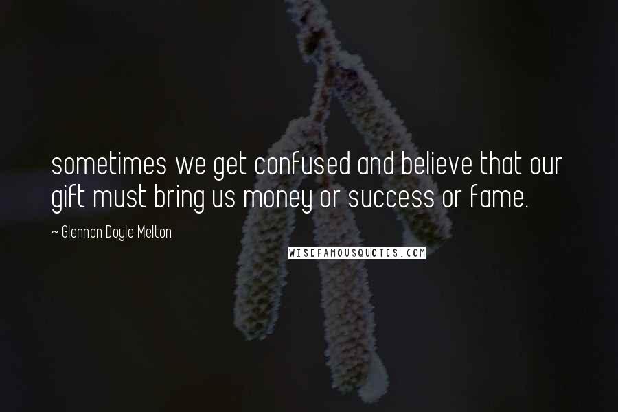 Glennon Doyle Melton Quotes: sometimes we get confused and believe that our gift must bring us money or success or fame.