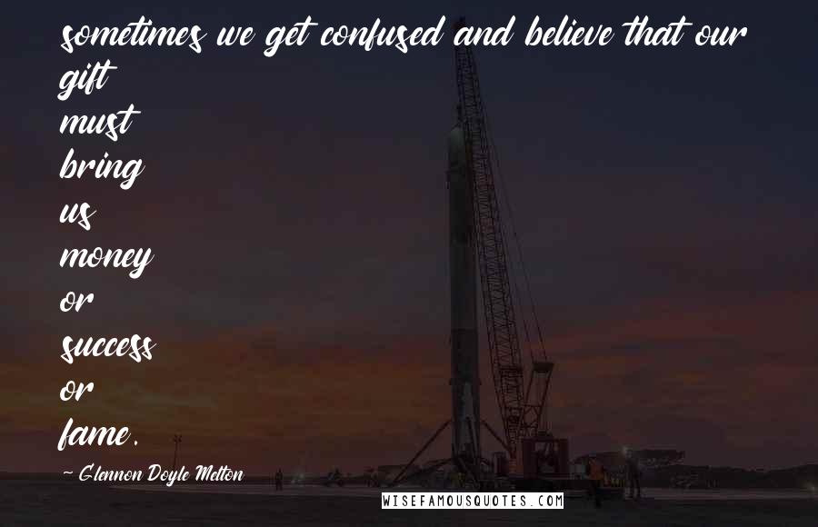 Glennon Doyle Melton Quotes: sometimes we get confused and believe that our gift must bring us money or success or fame.