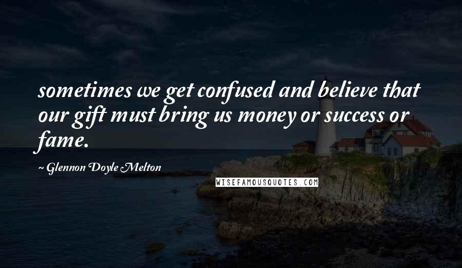 Glennon Doyle Melton Quotes: sometimes we get confused and believe that our gift must bring us money or success or fame.