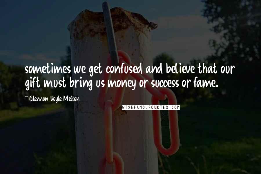 Glennon Doyle Melton Quotes: sometimes we get confused and believe that our gift must bring us money or success or fame.